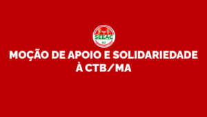 MOÇÃO DE APOIO E SOLIDARIEDADE À CTB/MA